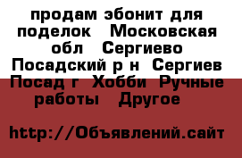продам эбонит для поделок - Московская обл., Сергиево-Посадский р-н, Сергиев Посад г. Хобби. Ручные работы » Другое   